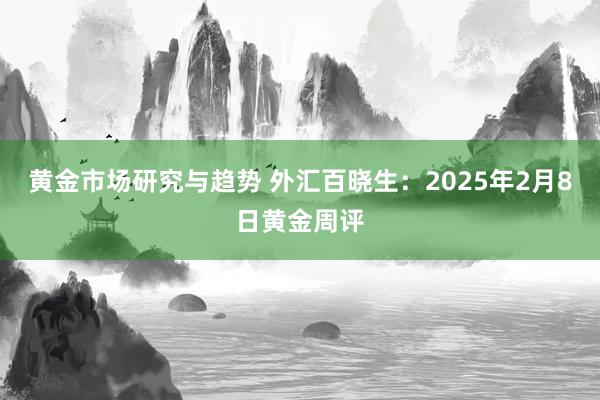 黄金市场研究与趋势 外汇百晓生：2025年2月8日黄金周评