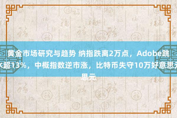 黄金市场研究与趋势 纳指跌离2万点，Adobe跳水超13%，中概指数逆市涨，比特币失守10万好意思元