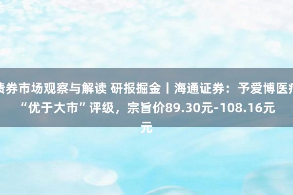 债券市场观察与解读 研报掘金丨海通证券：予爱博医疗“优于大市”评级，宗旨价89.30元-108.16元