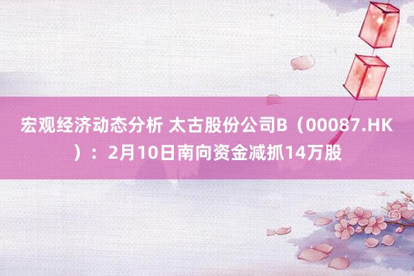 宏观经济动态分析 太古股份公司B（00087.HK）：2月10日南向资金减抓14万股