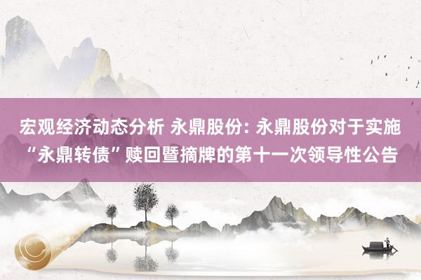 宏观经济动态分析 永鼎股份: 永鼎股份对于实施“永鼎转债”赎回暨摘牌的第十一次领导性公告