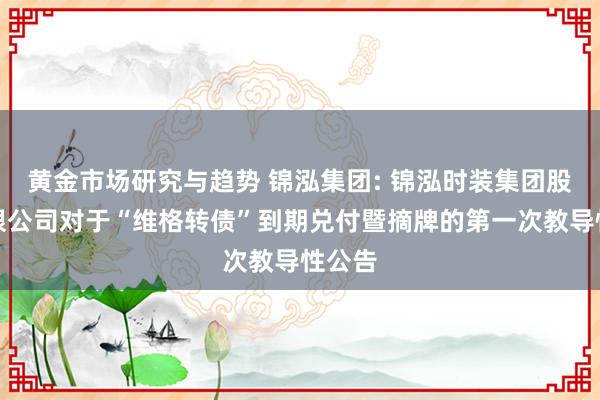 黄金市场研究与趋势 锦泓集团: 锦泓时装集团股份有限公司对于“维格转债”到期兑付暨摘牌的第一次教导性公告