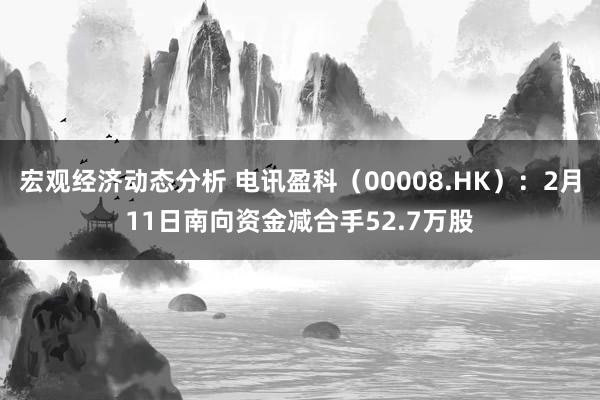 宏观经济动态分析 电讯盈科（00008.HK）：2月11日南向资金减合手52.7万股