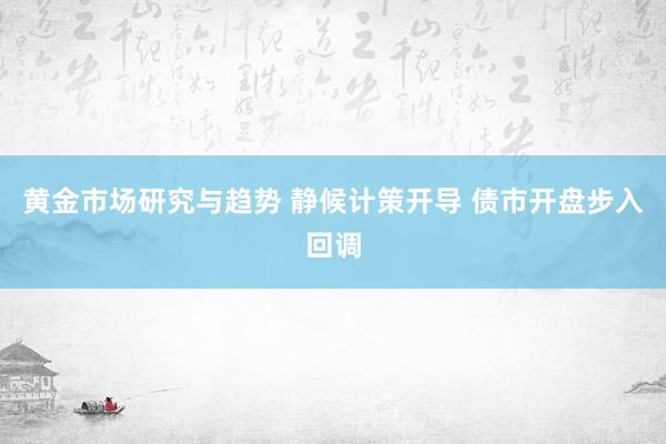 黄金市场研究与趋势 静候计策开导 债市开盘步入回调