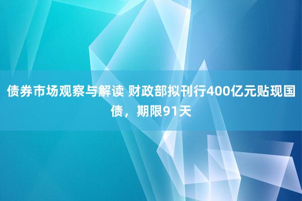 债券市场观察与解读 财政部拟刊行400亿元贴现国债，期限91天