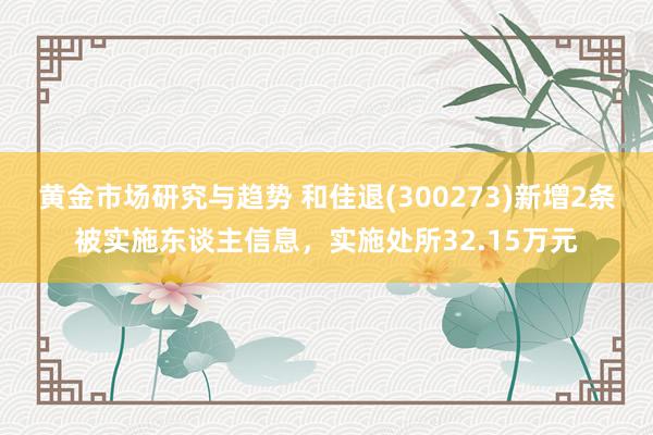 黄金市场研究与趋势 和佳退(300273)新增2条被实施东谈主信息，实施处所32.15万元