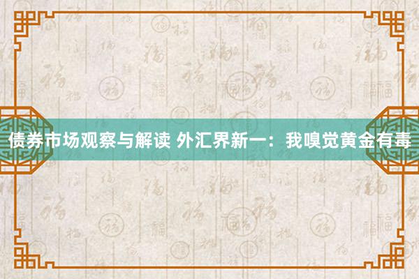 债券市场观察与解读 外汇界新一：我嗅觉黄金有毒