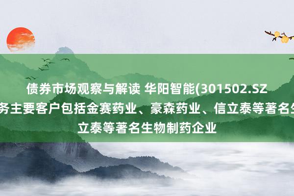 债券市场观察与解读 华阳智能(301502.SZ)：打针笔业务主要客户包括金赛药业、豪森药业、信立泰等著名生物制药企业