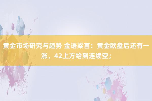 黄金市场研究与趋势 金语梁言：黄金欧盘后还有一涨，42上方给到连续空；