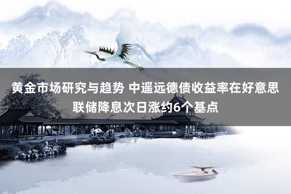 黄金市场研究与趋势 中遥远德债收益率在好意思联储降息次日涨约6个基点