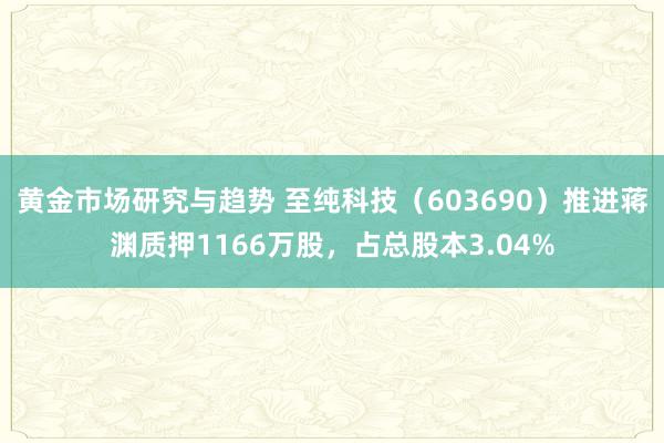 黄金市场研究与趋势 至纯科技（603690）推进蒋渊质押1166万股，占总股本3.04%