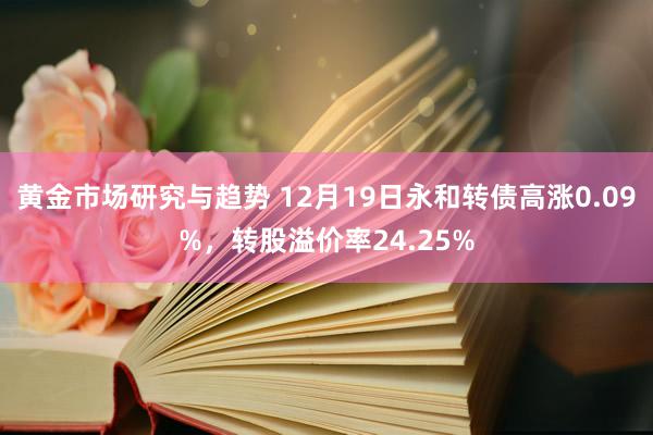 黄金市场研究与趋势 12月19日永和转债高涨0.09%，转股溢价率24.25%