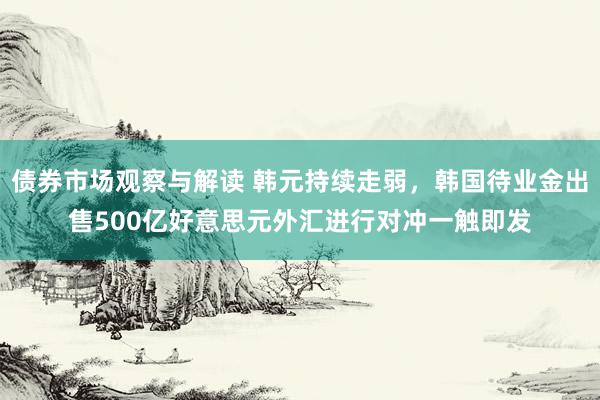 债券市场观察与解读 韩元持续走弱，韩国待业金出售500亿好意思元外汇进行对冲一触即发