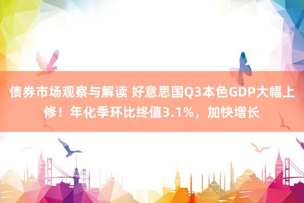 债券市场观察与解读 好意思国Q3本色GDP大幅上修！年化季环比终值3.1%，加快增长