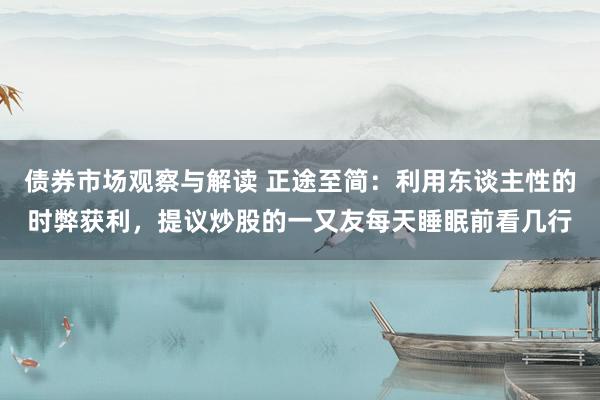 债券市场观察与解读 正途至简：利用东谈主性的时弊获利，提议炒股的一又友每天睡眠前看几行