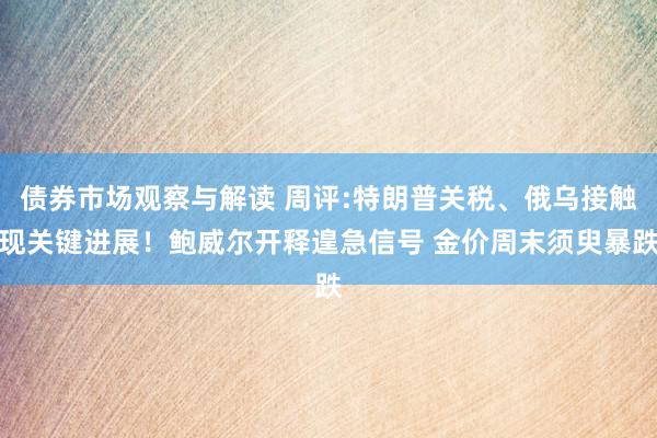 债券市场观察与解读 周评:特朗普关税、俄乌接触现关键进展！鲍威尔开释遑急信号 金价周末须臾暴跌