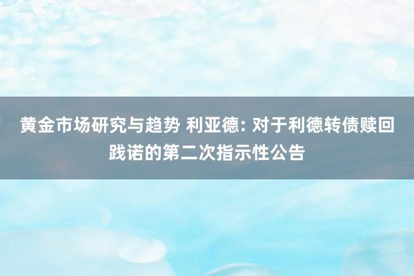 黄金市场研究与趋势 利亚德: 对于利德转债赎回践诺的第二次指示性公告