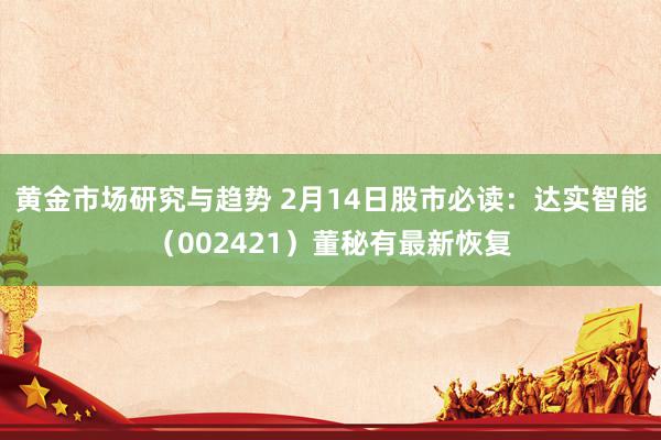 黄金市场研究与趋势 2月14日股市必读：达实智能（002421）董秘有最新恢复