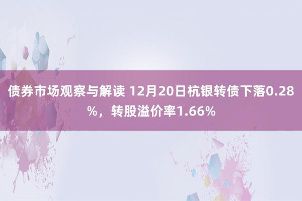 债券市场观察与解读 12月20日杭银转债下落0.28%，转股溢价率1.66%