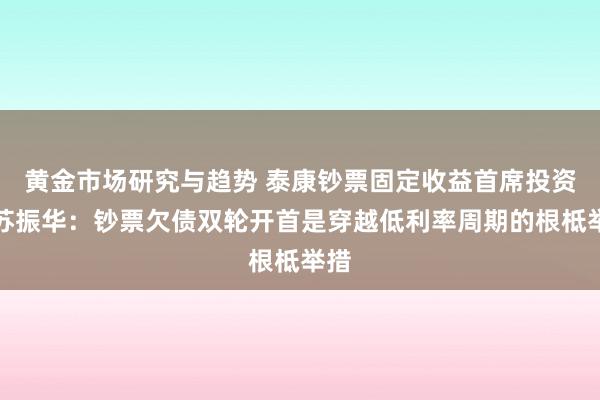 黄金市场研究与趋势 泰康钞票固定收益首席投资官苏振华：钞票欠债双轮开首是穿越低利率周期的根柢举措