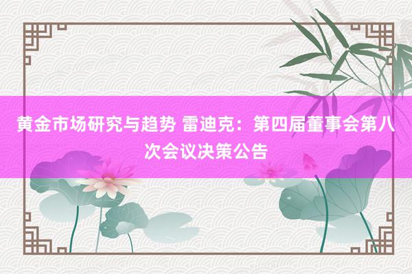 黄金市场研究与趋势 雷迪克：第四届董事会第八次会议决策公告