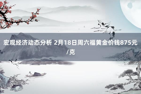 宏观经济动态分析 2月18日周六福黄金价钱875元/克