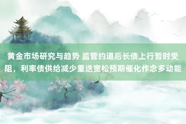 黄金市场研究与趋势 监管约道后长债上行暂时受阻，利率债供给减少重迭宽松预期催化作念多动能