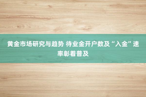 黄金市场研究与趋势 待业金开户数及“入金”速率彰着普及