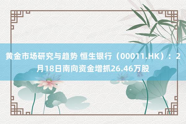 黄金市场研究与趋势 恒生银行（00011.HK）：2月18日南向资金增抓26.46万股