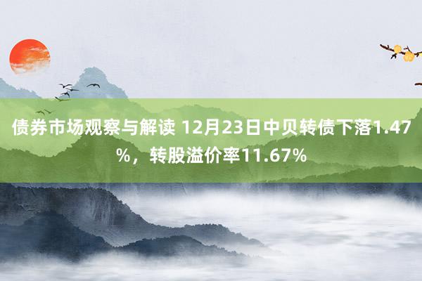 债券市场观察与解读 12月23日中贝转债下落1.47%，转股溢价率11.67%