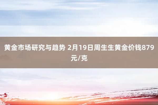 黄金市场研究与趋势 2月19日周生生黄金价钱879元/克