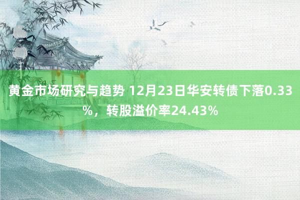 黄金市场研究与趋势 12月23日华安转债下落0.33%，转股溢价率24.43%