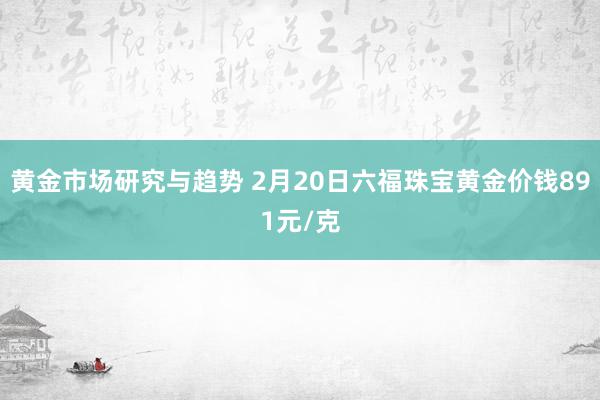 黄金市场研究与趋势 2月20日六福珠宝黄金价钱891元/克