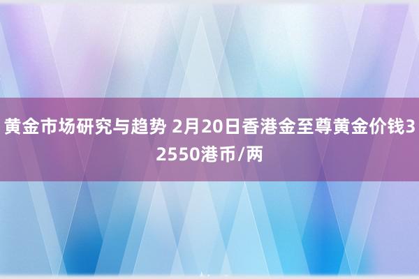 黄金市场研究与趋势 2月20日香港金至尊黄金价钱32550港币/两