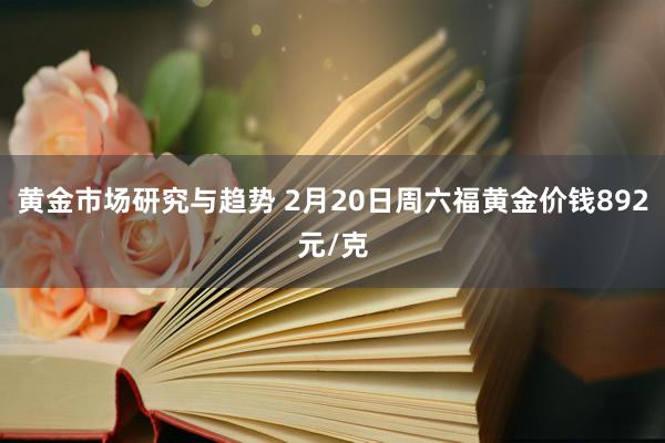 黄金市场研究与趋势 2月20日周六福黄金价钱892元/克