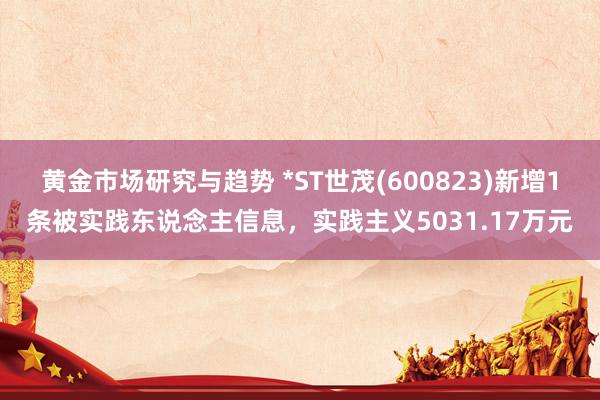 黄金市场研究与趋势 *ST世茂(600823)新增1条被实践东说念主信息，实践主义5031.17万元