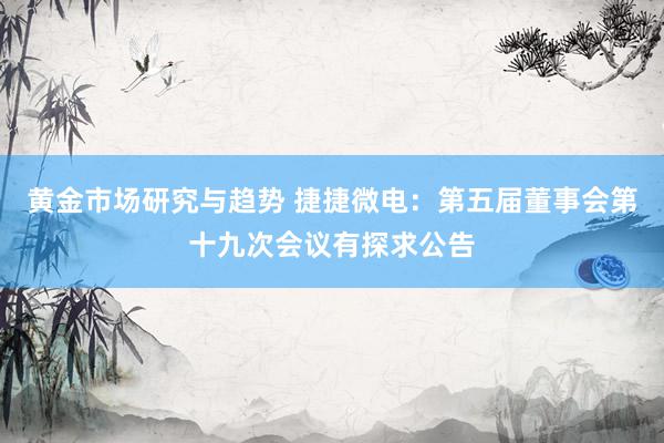 黄金市场研究与趋势 捷捷微电：第五届董事会第十九次会议有探求公告