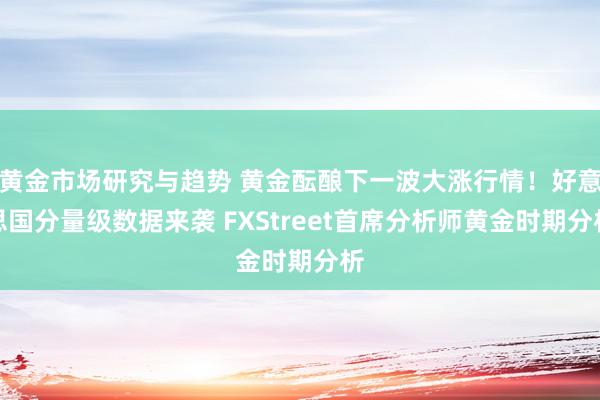 黄金市场研究与趋势 黄金酝酿下一波大涨行情！好意思国分量级数据来袭 FXStreet首席分析师黄金时期分析