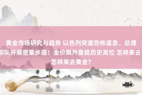 黄金市场研究与趋势 以色列突遭恐怖遑急、总理命令部队开展密集步履！金价飙升靠拢历史高位 怎样来去黄金？