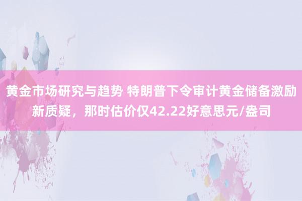 黄金市场研究与趋势 特朗普下令审计黄金储备激励新质疑，那时估价仅42.22好意思元/盎司