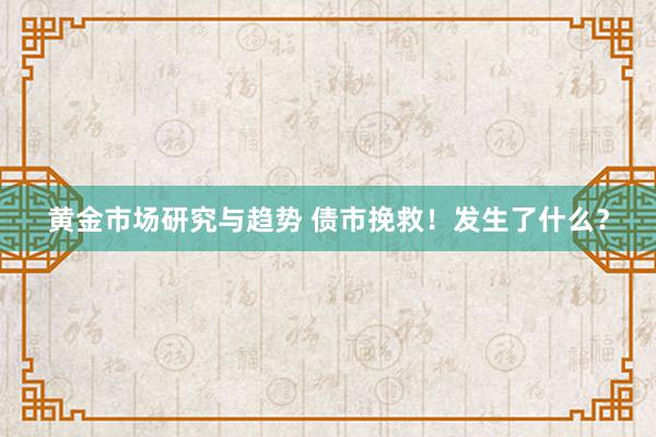 黄金市场研究与趋势 债市挽救！发生了什么？