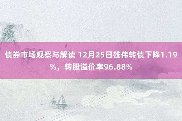 债券市场观察与解读 12月25日雄伟转债下降1.19%，转股溢价率96.88%