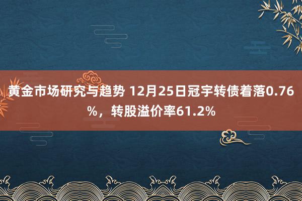 黄金市场研究与趋势 12月25日冠宇转债着落0.76%，转股溢价率61.2%