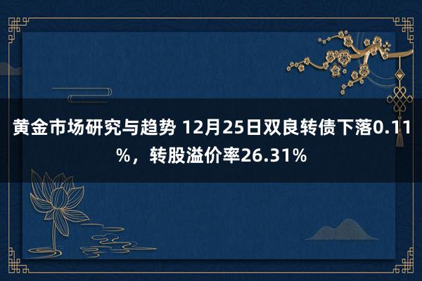 黄金市场研究与趋势 12月25日双良转债下落0.11%，转股溢价率26.31%