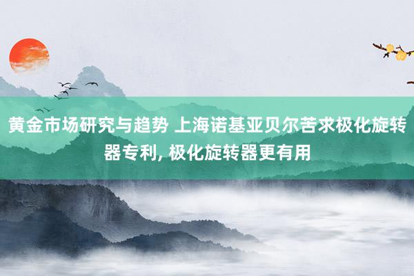 黄金市场研究与趋势 上海诺基亚贝尔苦求极化旋转器专利, 极化旋转器更有用