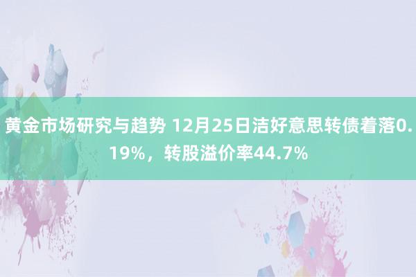 黄金市场研究与趋势 12月25日洁好意思转债着落0.19%，转股溢价率44.7%