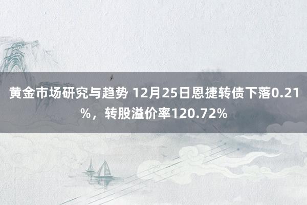 黄金市场研究与趋势 12月25日恩捷转债下落0.21%，转股溢价率120.72%