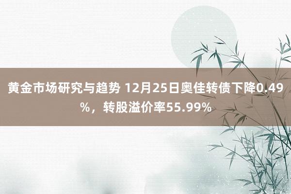 黄金市场研究与趋势 12月25日奥佳转债下降0.49%，转股溢价率55.99%