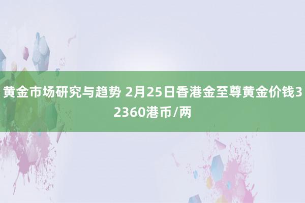 黄金市场研究与趋势 2月25日香港金至尊黄金价钱32360港币/两