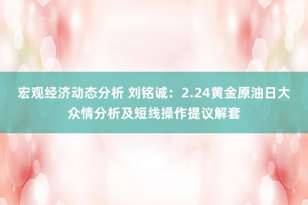 宏观经济动态分析 刘铭诚：2.24黄金原油日大众情分析及短线操作提议解套